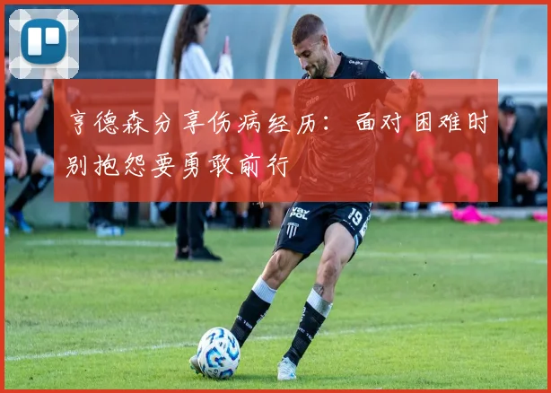 亨德森分享伤病经历：面对困难时别抱怨要勇敢前行