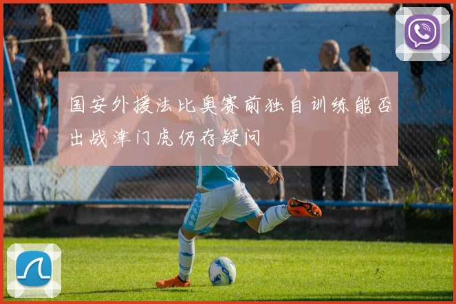 国安外援法比奥赛前独自训练能否出战津门虎仍存疑问