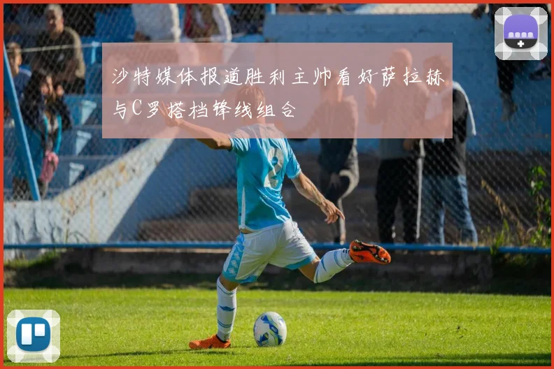沙特媒体报道胜利主帅看好萨拉赫与C罗搭档锋线组合