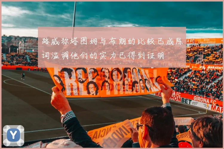 路威称塔图姆与布朗的比较已成陈词滥调他们的实力已得到证明