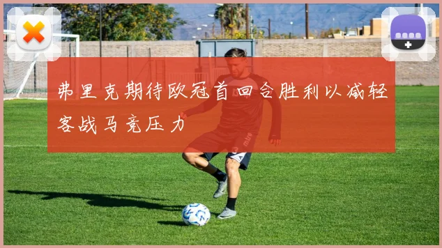弗里克期待欧冠首回合胜利以减轻客战马竞压力