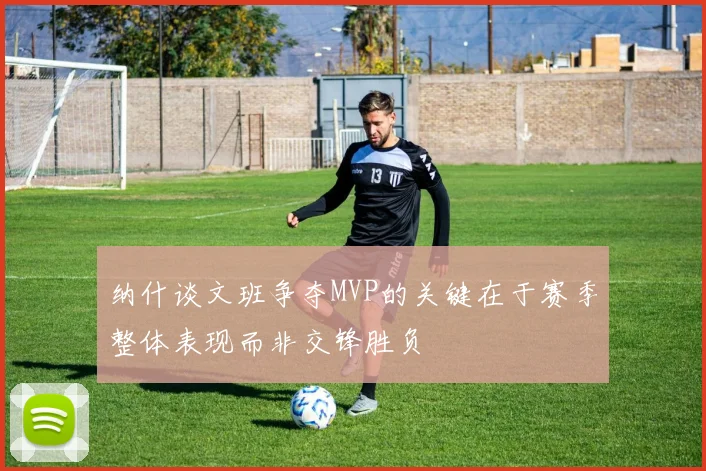 纳什谈文班争夺MVP的关键在于赛季整体表现而非交锋胜负