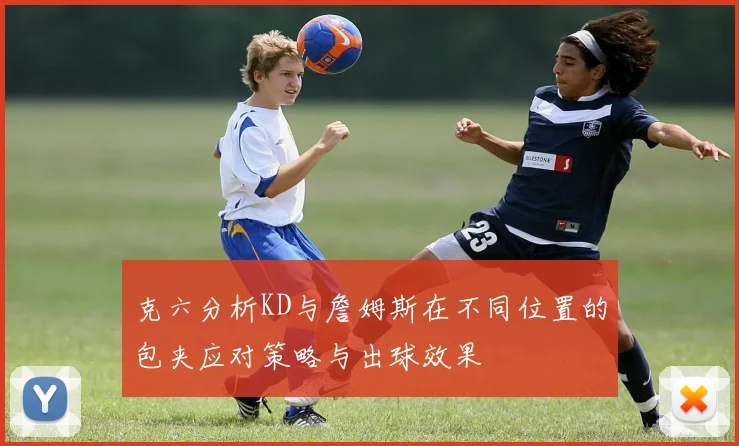 克六分析KD与詹姆斯在不同位置的包夹应对策略与出球效果