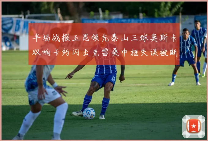 半场战报玉昆领先泰山三球奥斯卡双响卡约闪击克雷桑中框失误被断