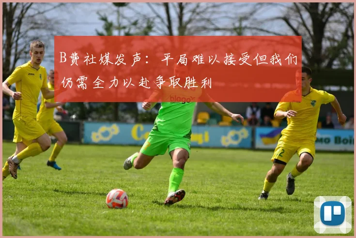 B费社媒发声：平局难以接受但我们仍需全力以赴争取胜利