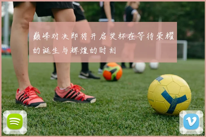 巅峰对决即将开启奖杯在等待荣耀的诞生与辉煌的时刻