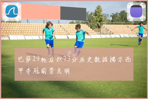 巴萨29轮后积73分历史数据揭示西甲夺冠前景光明