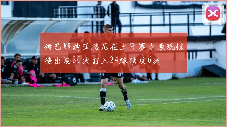 姆巴耶迪亚格尼在土甲赛季表现惊艳出场30次打入24球助攻6次