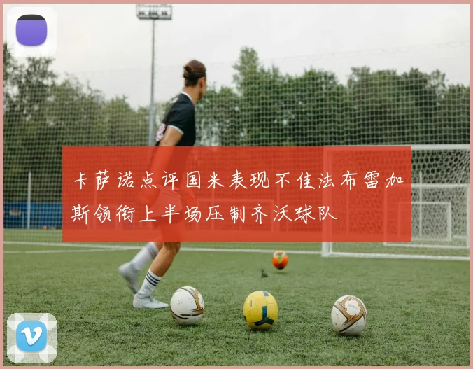 卡萨诺点评国米表现不佳法布雷加斯领衔上半场压制齐沃球队