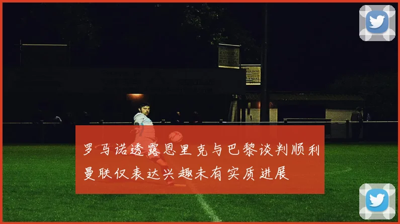 罗马诺透露恩里克与巴黎谈判顺利曼联仅表达兴趣未有实质进展