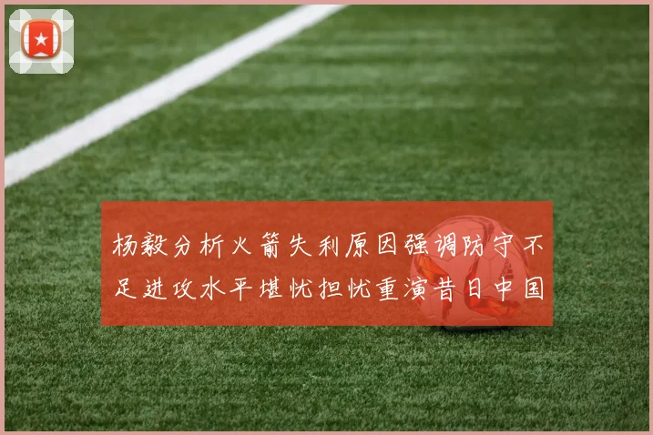 杨毅分析火箭失利原因强调防守不足进攻水平堪忧担忧重演昔日中国男篮困境