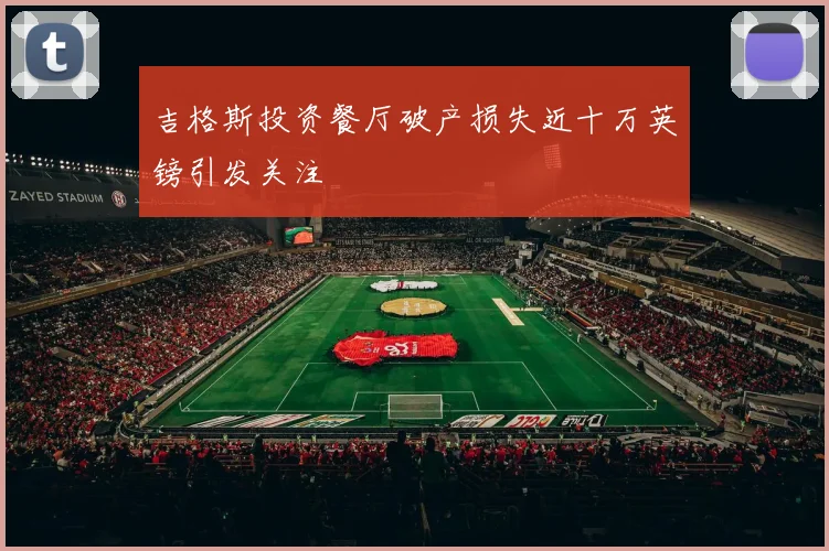 吉格斯投资餐厅破产损失近十万英镑引发关注