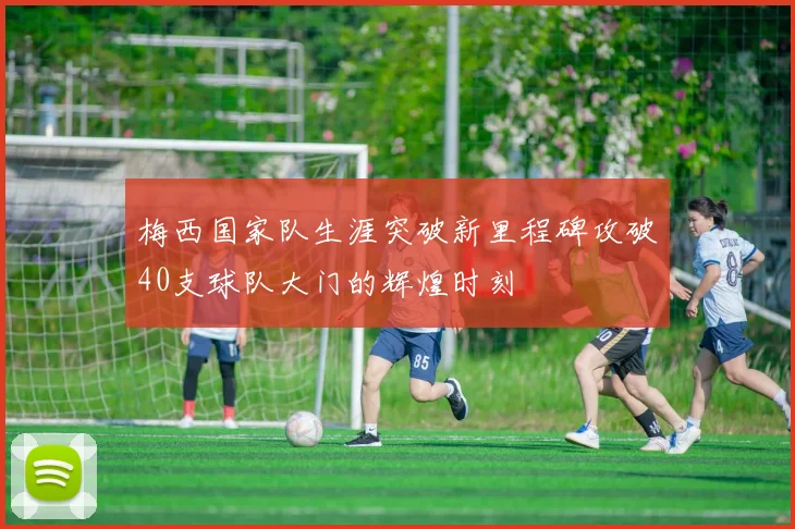 梅西国家队生涯突破新里程碑攻破40支球队大门的辉煌时刻