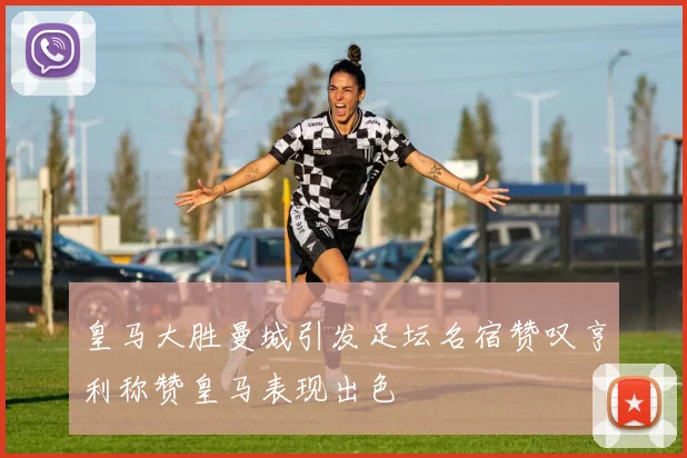 皇马大胜曼城引发足坛名宿赞叹亨利称赞皇马表现出色
