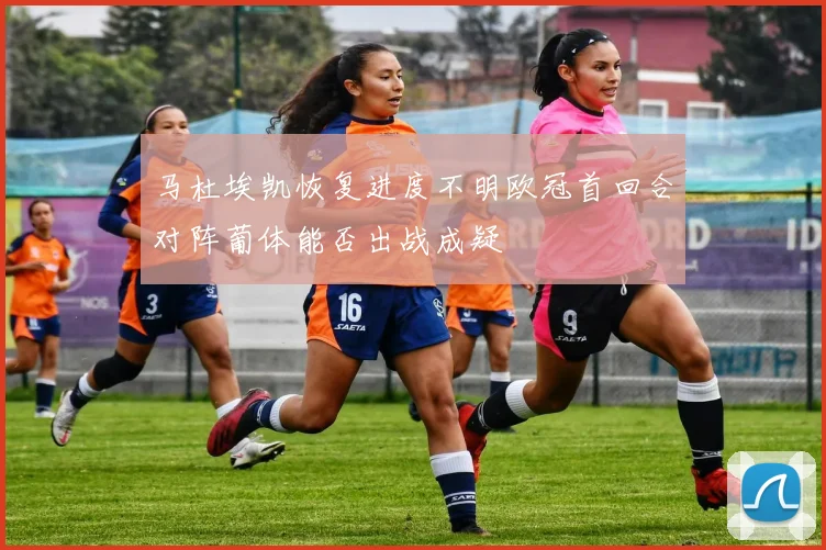 马杜埃凯恢复进度不明欧冠首回合对阵葡体能否出战成疑