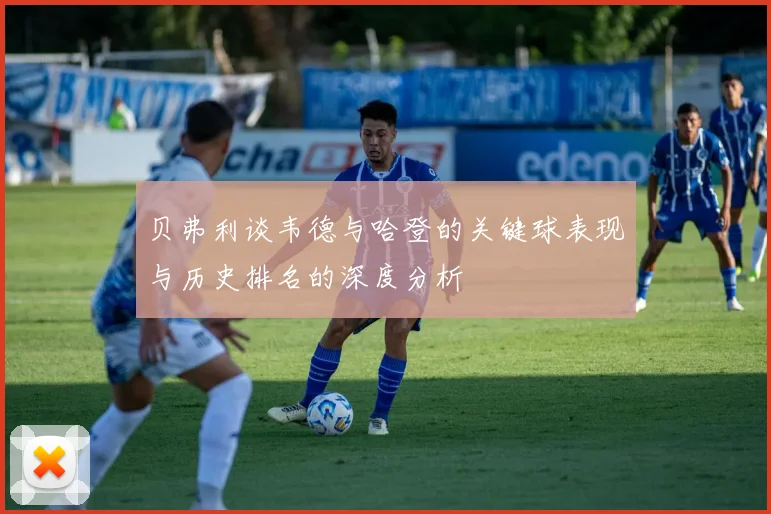 贝弗利谈韦德与哈登的关键球表现与历史排名的深度分析