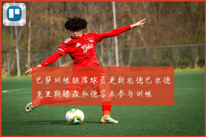 巴萨训练缺席球员更新孔德巴尔德克里斯滕森和德容未参与训练