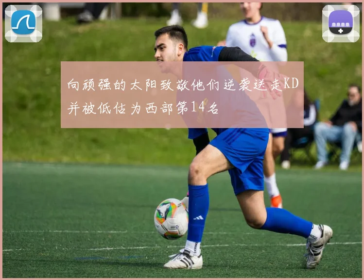 向顽强的太阳致敬他们逆袭送走KD并被低估为西部第14名